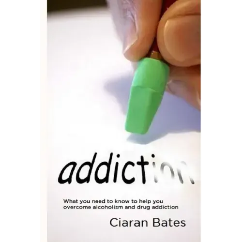 Addiction: What you need to know to help you overcome alcoholism and drug addiction
