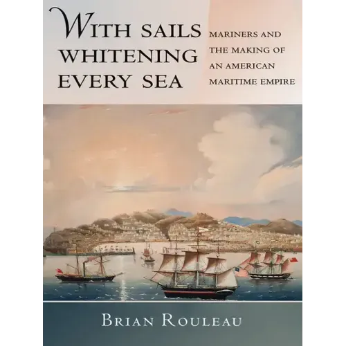 With Sails Whitening Every Sea: Mariners and the Making of an American Maritime Empire