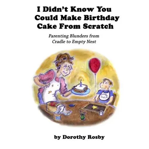 I Didn't Know You Could Make Birthday Cake from Scratch: Parenting Blunders from Cradle to Empty Nest