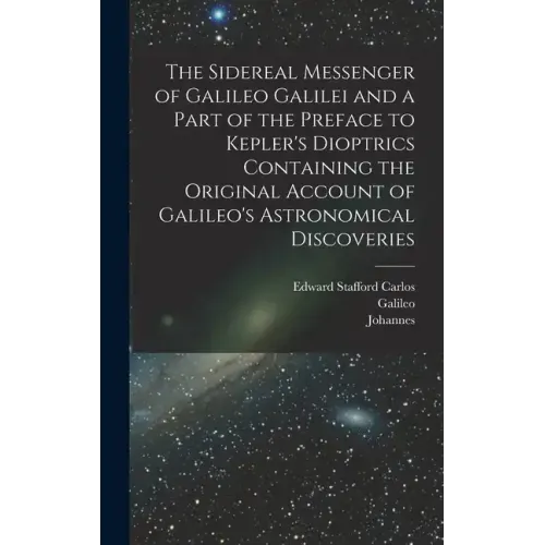 The Sidereal Messenger of Galileo Galilei and a Part of the Preface to Kepler's Dioptrics Containing the Original Account of Galileo's Astronomical Di