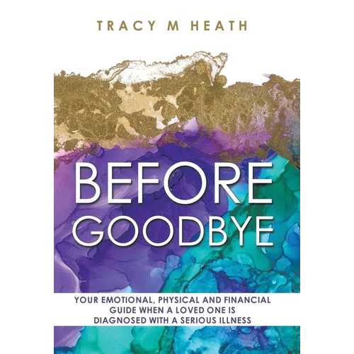 Before Goodbye: Your Emotional, Physical and Financial Guide When a Loved One is Diagnosed With a Serious Illness