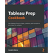 Tableau Prep Cookbook: Use Tableau Prep to clean, combine, and transform your data for analysis