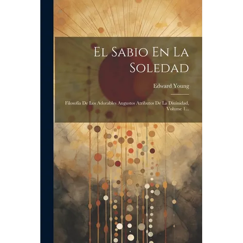 El Sabio En La Soledad: Filosofía De Los Adorables Augustos Atributos De La Diuinidad, Volume 1...
