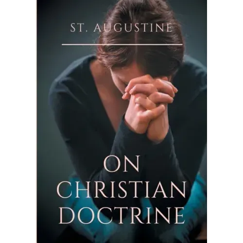 St. Augustine: On Christian Doctrine: A compend of exegetical theology to guide the Christians in the interpretation of the Sacred Scriptures