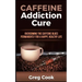 Caffeine Addiction Cure: Overcoming The Caffeine Blues Permanently for a Happy, Healthy Life