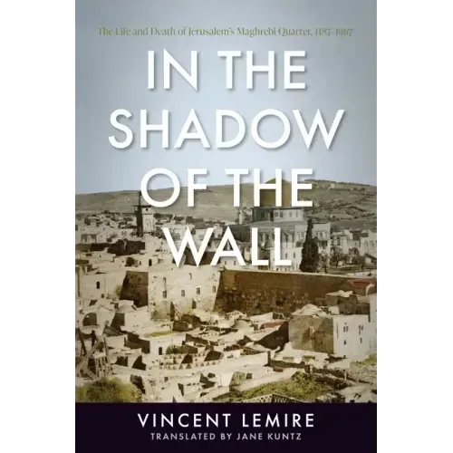 In the Shadow of the Wall: The Life and Death of Jerusalem's Maghrebi Quarter, 1187-1967