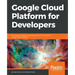 Google Cloud Platform for Developers: Build highly scalable cloud solutions with the power of Google Cloud Platform