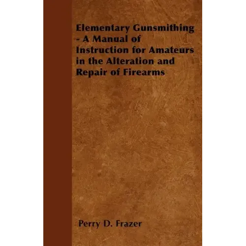 Elementary Gunsmithing - A Manual of Instruction for Amateurs in the Alteration and Repair of Firearms