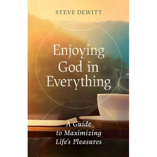 Enjoying God in Everything: A Guide to Maximizing Life's Pleasures