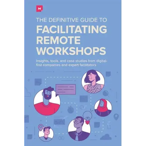 The Definitive Guide To Facilitating Remote Workshops: Insights, tools, and case studies from digital-first companies and expert facilitators