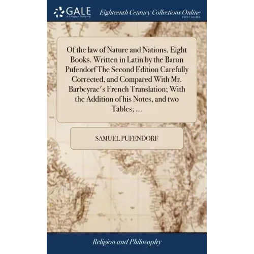 Of the law of Nature and Nations. Eight Books. Written in Latin by the Baron Pufendorf The Second Edition Carefully Corrected, and Compared With Mr. B