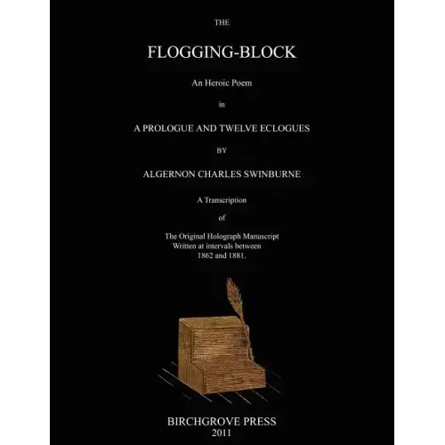 The Flogging-Block An Heroic Poem in a Prologue and Twelve Eclogues by Algernon Charles Swinburne. A Transcription of The Original Holograph Manuscrip