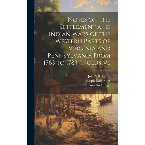 Notes on the Settlement and Indian Wars of the Western Parts of Virginia and Pennsylvania From 1763 to 1783, Inclusive
