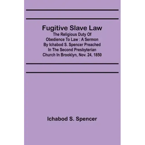 Fugitive Slave Law: The Religious Duty of Obedience to Law: A Sermon by Ichabod S. Spencer Preached In The Second Presbyterian Church In B