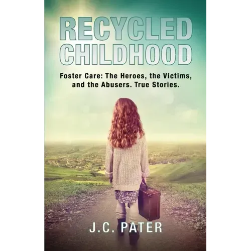 Recycled Childhood: Foster Care: The Heroes, the Victims, and the Abusers. True Stories.