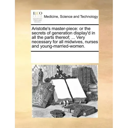 Aristotle's Master-Piece: Or the Secrets of Generation Display'd in All the Parts Thereof; ... Very Necessary for All Midwives, Nurses and Young