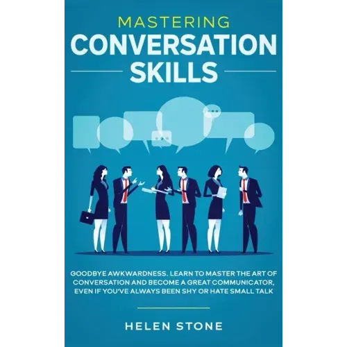 Mastering Conversation Skills: Goodbye Awkwardness. Learn to Master the Art of Conversation and Become A Great Communicator, Even if You've Always Be