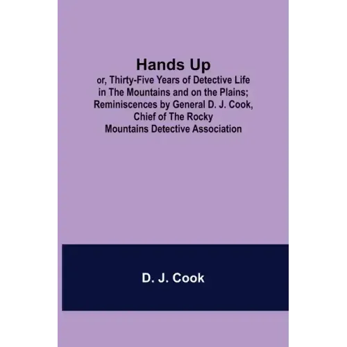 Hands Up; or, Thirty-Five Years of Detective Life in the Mountains and on the Plains; Reminiscences by General D. J. Cook, Chief of the Rocky Mountain