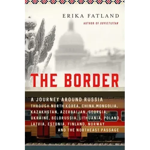 The Border: A Journey Around Russia Through North Korea, China, Mongolia, Kazakhstan, Azerbaijan, Georgia, Ukraine, Belarus, Lithu