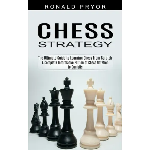 Chess Strategy: The Ultimate Guide to Learning Chess From Scratch (A Complete Informative Edition of Chess Notation to Gambits)