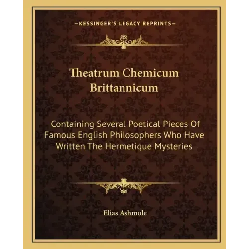 Theatrum Chemicum Brittannicum: Containing Several Poetical Pieces of Famous English Philosophers Who Have Written the Hermetique Mysteries