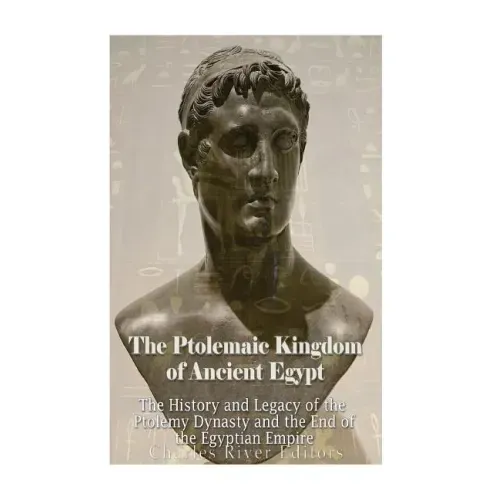 The Ptolemaic Kingdom of Ancient Egypt: The History and Legacy of the Ptolemy Dynasty and the End of the Egyptian Empire
