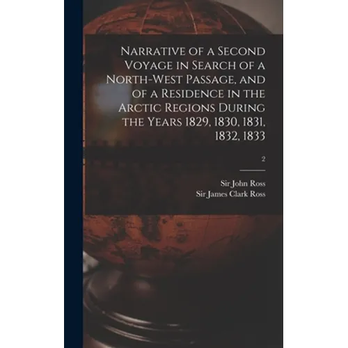 Narrative of a Second Voyage in Search of a North-west Passage, and of a Residence in the Arctic Regions During the Years 1829, 1830, 1831, 1832, 1833