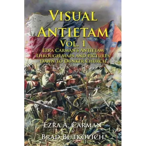 Visual Antietam Vol. 1: Ezra Carman's Antietam Through Maps and Pictures: Dawn to Dunker Church