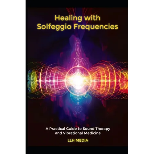 Healing with Solfeggio Frequencies: A Practical Guide to Sound Therapy and Vibrational Medicine