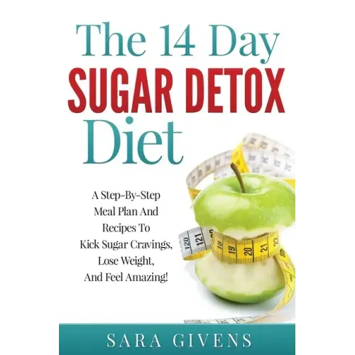 The 14 Day Sugar Detox Diet: A Step-By-Step Meal And Recipe Plan To Kick Sugar Cravings, Lose Weight Easily, And Feel Amazing!