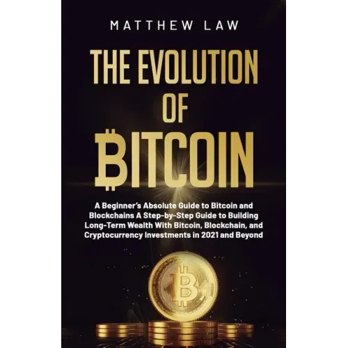 The Evolution of Bitcoin: A Beginner's Absolute Guide to Bitcoin and Blockchains A Step-by-Step Guide to Building Long-Term Wealth With Bitcoin,