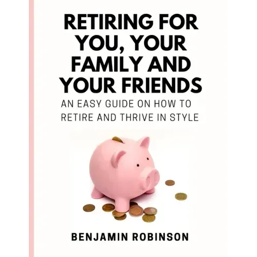 Retiring for You, Your Family and Your Friends: An Easy Guide on how to Retire and Thrive in Style