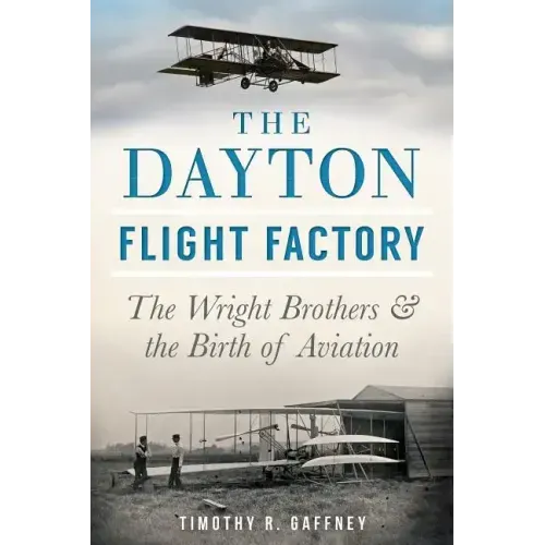 The Dayton Flight Factory: The Wright Brothers & the Birth of Aviation