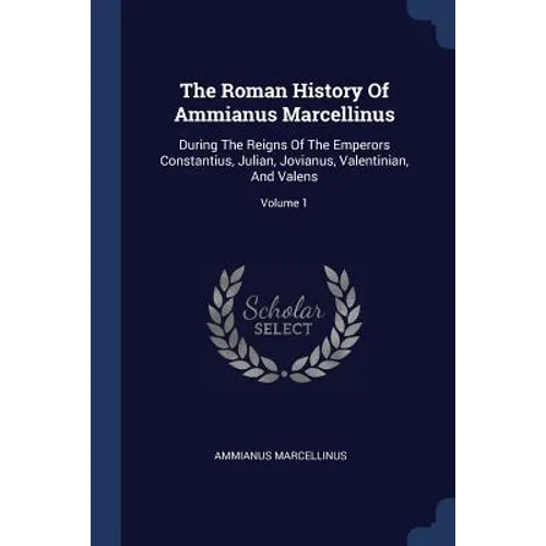 The Roman History Of Ammianus Marcellinus: During The Reigns Of The Emperors Constantius, Julian, Jovianus, Valentinian, And Valens; Volume 1