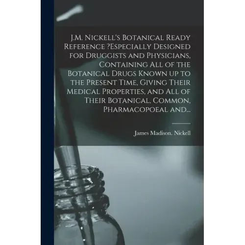 J.M. Nickell's Botanical Ready Reference ?especially Designed for Druggists and Physicians, Containing All of the Botanical Drugs Known up to the Pres