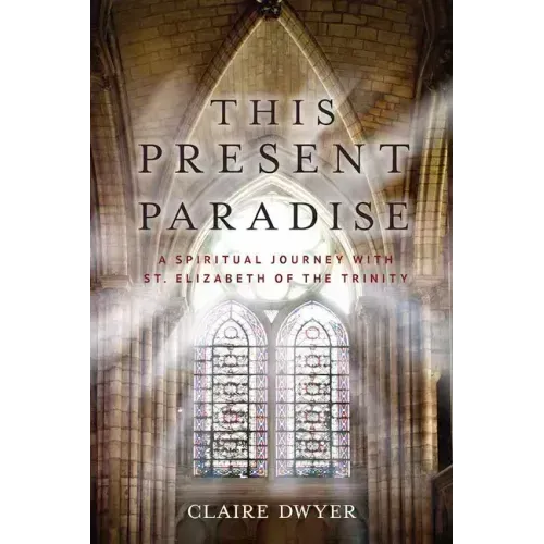 This Present Paradise: A Spiritual Journey with St. Elizabeth of the Trinity