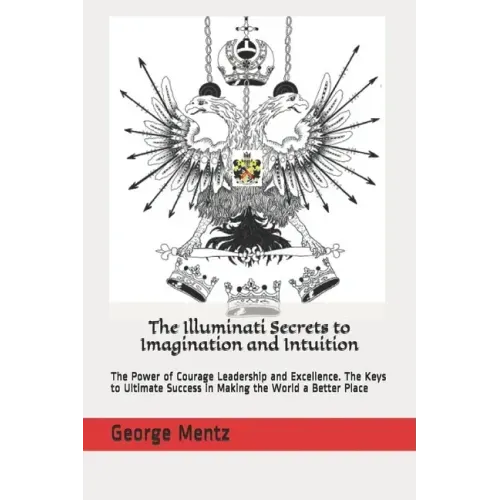 The Illuminati Secrets to Imagination and Intuition: The Power of Courage Leadership and Excellence. The Keys to Ultimate Success in Making the World