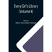 Every Girl's Library (Volume 8); A Collection of Appropriate and Instructive Reading for Girls of All Ages from the Best Authors of All Time