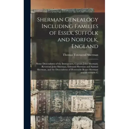 Sherman Genealogy Including Families of Essex, Suffolk and Norfolk, England: Some Descendants of the Immigrants, Captain John Sherman, Reverend John S