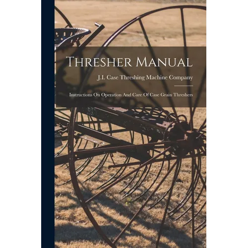 Thresher Manual: Instructions On Operation And Care Of Case Grain Threshers