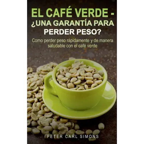 El Café Verde - ¿Una garantía para perder peso?: Como perder peso rápidamente y de manera saludable con el café verde.