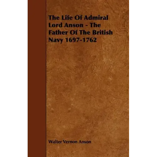 The Life Of Admiral Lord Anson - The Father Of The British Navy 1697-1762