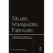 Situate, Manipulate, Fabricate: An Anthology of the Influences on Architectural Design and Production