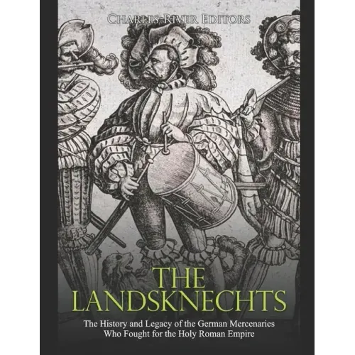 The Landsknechts: The History and Legacy of the German Mercenaries Who Fought for the Holy Roman Empire