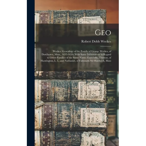 Geo: Weekes: Genealogy of the Family of George Weekes, of Dorchester, Mass., 1635-1650; With Some Information in Regard to