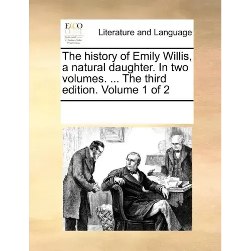 The History of Emily Willis, a Natural Daughter. in Two Volumes. ... the Third Edition. Volume 1 of 2