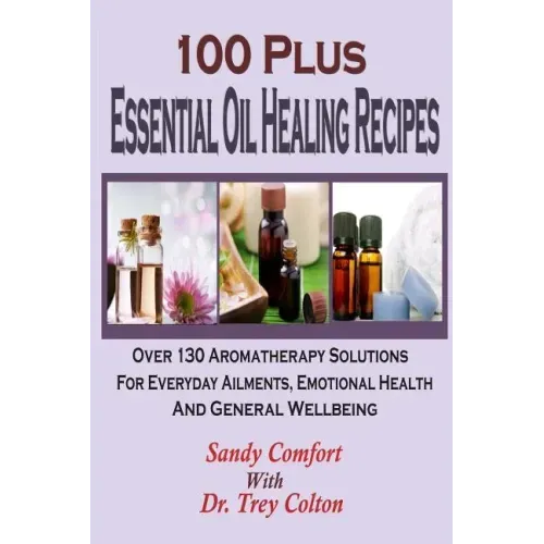 100 Plus Essential Oil Healing Recipes: Over 130 Aromatherapy Solutions For Ever