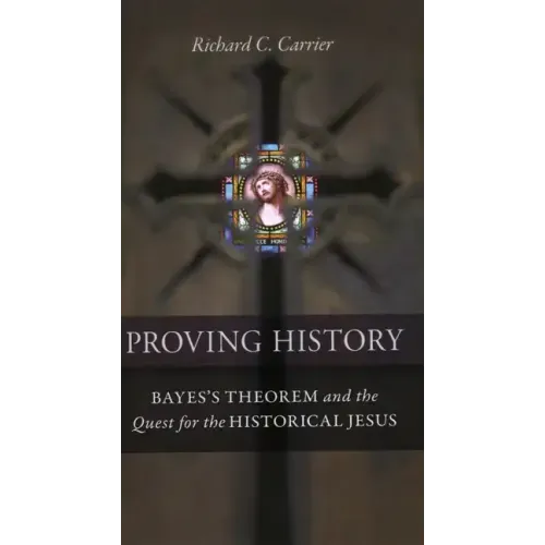 Proving History: Bayes's Theorem and the Quest for the Historical Jesus