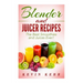 Blender and Juicer Recipes: The Best Smoothies and Juices Ever!