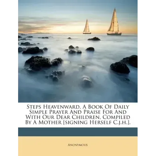 Steps Heavenward, a Book of Daily Simple Prayer and Praise for and with Our Dear Children, Compiled by a Mother [signing Herself C.J.H.].